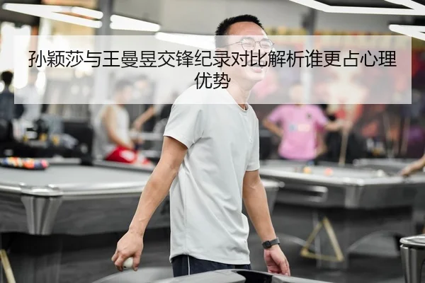 孙颖莎与王曼昱交锋纪录对比解析谁更占心理优势